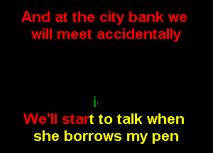And at the city bank we
will meet accidentally

We'll start to talk when
she borrows my pen