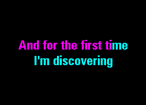 And for the first time

I'm discovering