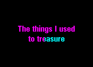 The things I used

to treasure