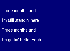 Three months and
I'm still standin' here

Three months and

I'm gettin' better yeah