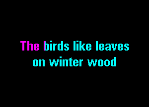The birds like leaves

on winter wood