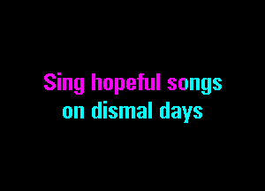 Sing hopeful songs

on dismal days