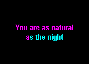You are as natural

as the night