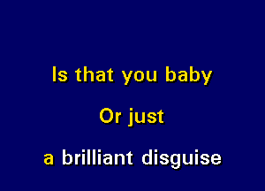 Is that you baby

Or just

a brilliant disguise