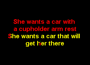 She wants a car with
a cupholder arm rest

She wants a car that will
get h'er there