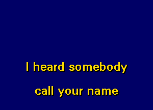 I heard somebody

call your name
