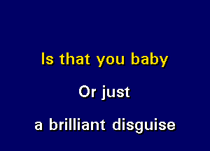 Is that you baby

Or just

a brilliant disguise