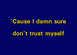 'Cause I damn sure

don't trust myself