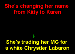 She's changing her name
from Kitty to Karen

i.
She's trading her MG for
a white Chrystler Labaron