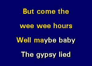 But come the

wee wee hours

Well maybe baby

The gypsy lied