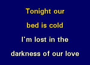 Tonight our

bed is cold
I'm lost in the

darkness of our love