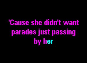'Cause she didn't want

parades just passing
by her