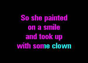 So she painted
on a smile

and took up
with some clown