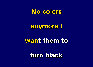 No colors

anymore I

want them to

turn black