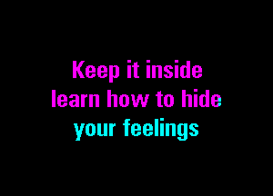 Keep it inside

learn how to hide
yourfeeHngs