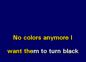 No colors anymore I

want them to turn black