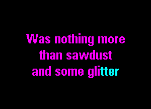 Was nothing more

than sawdust
and some glitter