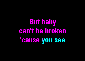 But baby

can't be broken
'cause you see