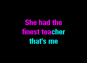 She had the

finest teacher
that's me