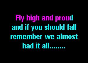Fly high and proud
and if you should fall

remember we almost
had it all ........