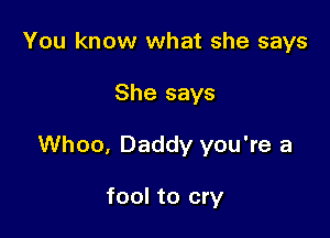 You know what she says

She says

Whoo, Daddy you're a

fool to cry