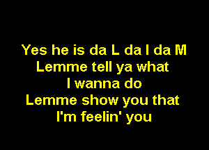 YesheisdaLdaldaM
Lemme tell ya what

lwanna do
Lemme show you that
I'm feelin' you