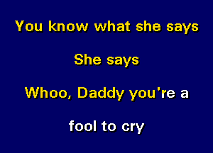 You know what she says

She says

Whoo, Daddy you're a

fool to cry