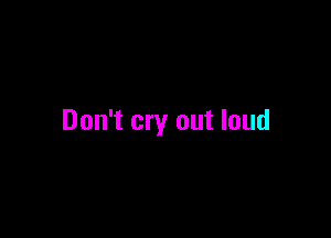 Don't cry out loud