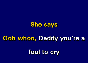 She says

Ooh whoo, Daddy you're a

fool to cry