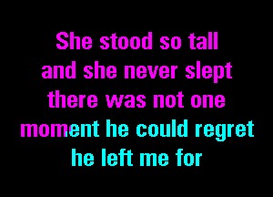 She stood so tall
and she never slept
there was not one

moment he could regret
he left me for