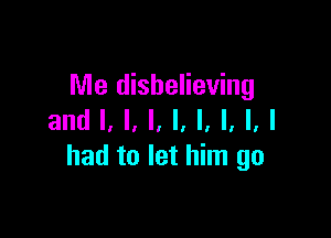 Me disbelieving

and I, l, I, I, l, l, l, I
had to let him go