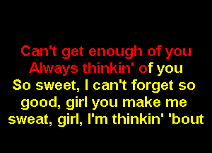 Can't get enough of you
Always thinkin' of you
So sweet, I can't forget so
good, girl you make me
sweat, girl, I'm thinkin' 'bout