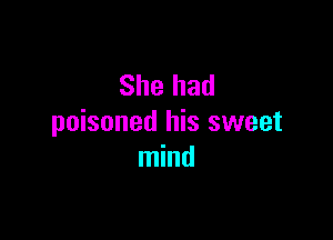 She had

poisoned his sweet
mind