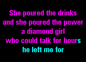 She poured the drinks
and she poured the power
a diamond girl
who could talk for hours
he left me for