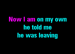 Now I am on my own

he told me
he was leaving