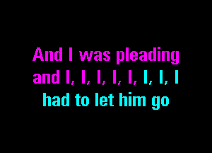 And I was pleading

and I, l, I, I, l, l, l, I
had to let him go