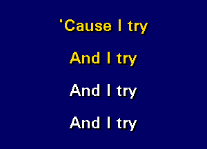 'Cause I try

And I try
And I try
And I try