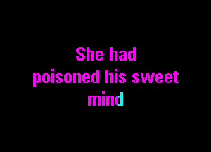 She had

poisoned his sweet
mind