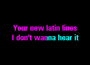 Your new latin lines

I don't wanna hear it