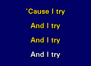 'Cause I try

And I try
And I try
And I try