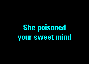 She poisoned

your sweet mind