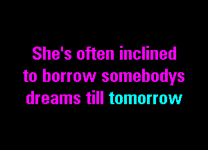 She's often inclined

to borrow somebodys
dreams till tomorrow