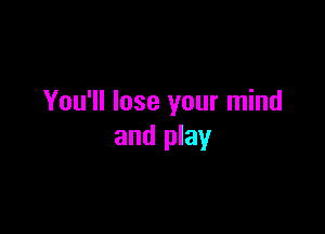 You'll lose your mind

and play