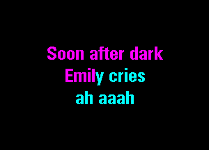 Soon after dark

Emily cries
ah aaah