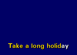 Take a long holiday