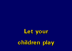 Let your

children play
