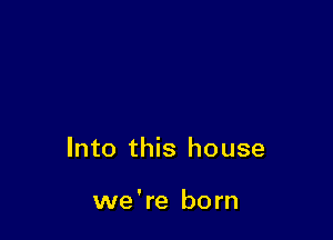 Into this house

we're born