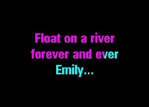 Float on a river

forever and ever
Emily...