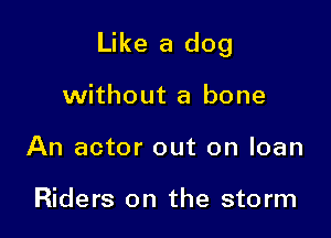 Like a dog

without a bone
An actor out on loan

Riders on the storm