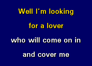 Well I'm looking

for a lover
who will come on in

and cover me